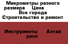 Микрометры разного размера  › Цена ­ 1 000 - Все города Строительство и ремонт » Инструменты   . Алтай респ.